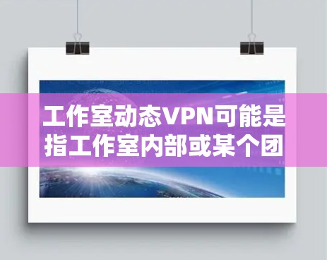 工作室动态VPN可能是指工作室内部或某个团队使用的VPN服务，具体取决于以下因素