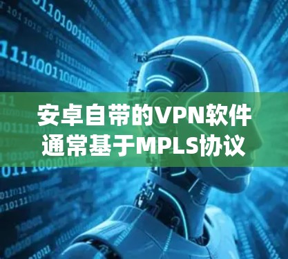 安卓自带的VPN软件通常基于MPLS协议，最常见的是navnit、navnit-sonos和navnit-sonos-bridge。以下是使用这些软件的步骤