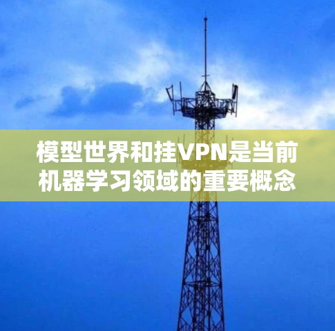 模型世界和挂VPN是当前机器学习领域的重要概念，它们在提升模型的泛化能力和应用效果方面具有重要意义。以下是对这两个概念的详细分析和总结