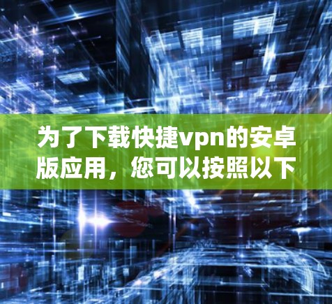 为了下载快捷vpn的安卓版应用,您可以按照以下步骤进行操作 为了下载快捷vpn的安卓版应用,您可以按照以下步骤进行操作