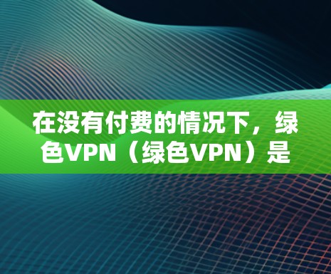 在没有付费的情况下,绿色VPN(绿色VPN)是一种提供免费访问互联网服务的软件或网络服务。以下是关于绿色VPN的一些关键信息和使用指南 在没有付费的情况下,绿色VPN(绿色VPN)是一种提供免费访问互联网服务的软件或网络服务。以下是关于绿色VPN的一些关键信息和使用指南