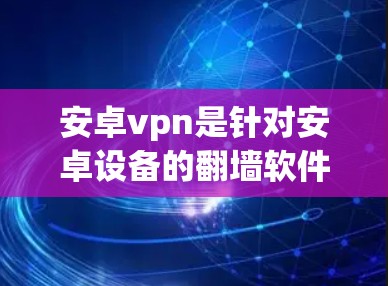 安卓vpn是针对安卓设备的翻墙软件，旨在保护用户隐私，防止被网站或应用程序检测到其IP地址。它通过阻止私密网络连接、防止被网站检测以及网络隔离功能来保护用户。以下是对安卓vpn的详细总结