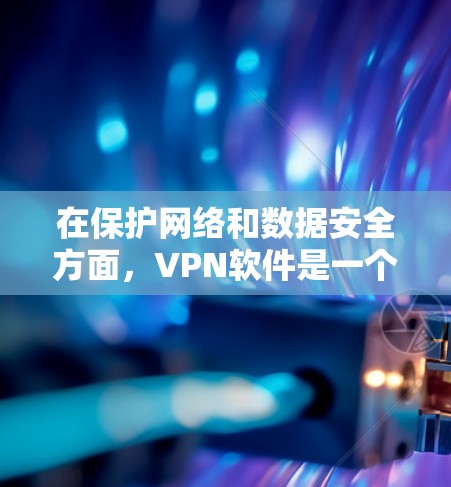 在保护网络和数据安全方面，VPN软件是一个非常重要的工具。它们可以帮助用户访问互联网时，保护个人信息和设备的安全。以下是一些推荐的VPN软件，供你选择