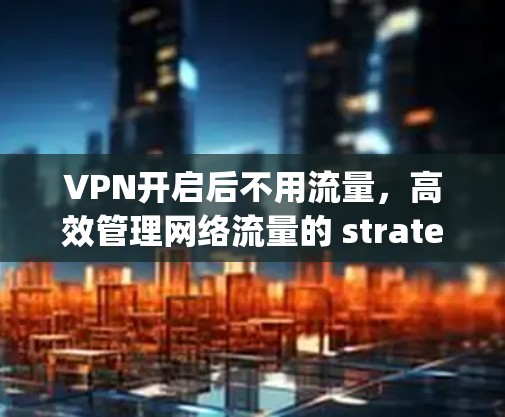 VPN开启后不用流量,高效管理网络流量的 strategies VPN开启后不用流量,高效管理网络流量的 strategies