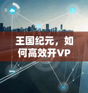 王国纪元，如何高效开VPN？