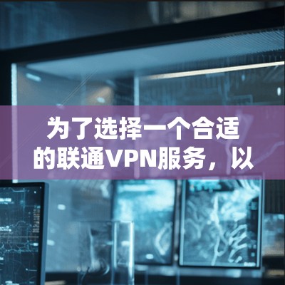 为了选择一个合适的联通VPN服务，以下是一个分步指南，帮助你做出明智的选择