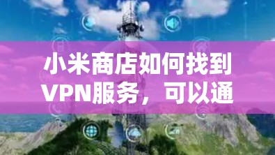 小米商店如何找到VPN服务,可以通过以下步骤进行 小米商店如何找到VPN服务,可以通过以下步骤进行