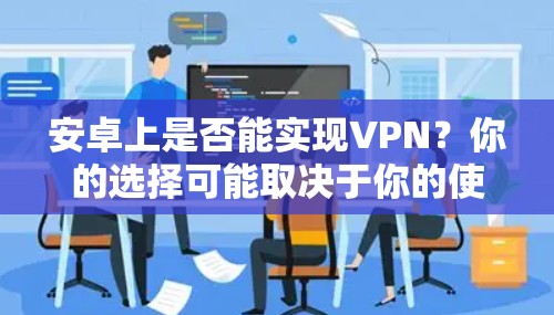 安卓上是否能实现VPN？你的选择可能取决于你的使用场景和需求