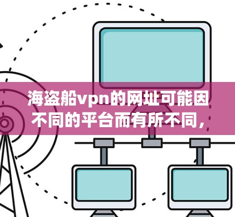 海盗船vpn的网址可能因不同的平台而有所不同,以下是一些建议 海盗船vpn的网址可能因不同的平台而有所不同,以下是一些建议