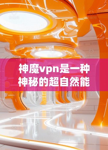 神魔vpn是一种神秘的超自然能力,可能在魔幻世界中存在,具有强大的法力或特殊能力。以下是对该能力的详细解析 神魔vpn是一种神秘的超自然能力,可能在魔幻世界中存在,具有强大的法力或特殊能力。以下是对该能力的详细解析