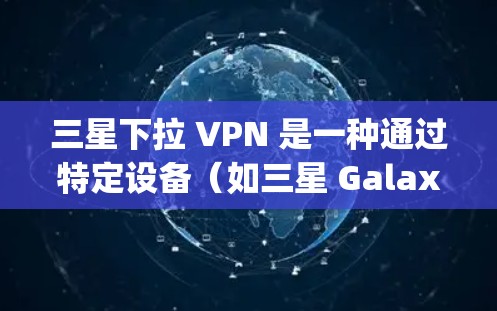 三星下拉 VPN 是一种通过特定设备(如三星 Galaxy系列设备)连接到网络并远程访问目标服务器的技术。以下是关于三星下拉 VPN 的详细信息 三星下拉 VPN 是一种通过特定设备(如三星 Galaxy系列设备)连接到网络并远程访问目标服务器的技术。以下是关于三星下拉 VPN 的详细信息