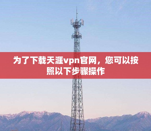 为了下载天涯vpn官网，您可以按照以下步骤操作