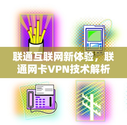 联通互联网新体验,联通网卡VPN技术解析 联通互联网新体验,联通网卡VPN技术解析
