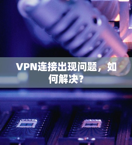 VPN连接出现问题，如何解决？