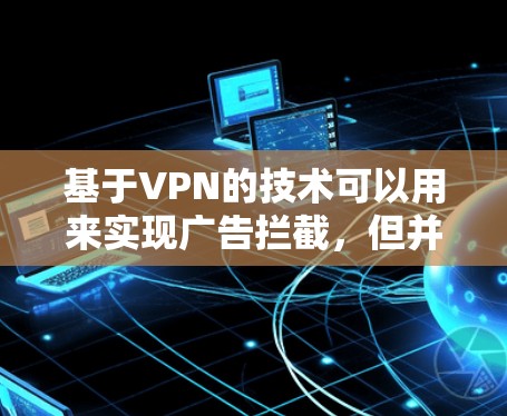基于VPN的技术可以用来实现广告拦截,但并非所有VPN都支持广告拦截功能。具体如何实现广告拦截,取决于VPN的设置和功能。以下是一些可能的方法 基于VPN的技术可以用来实现广告拦截,但并非所有VPN都支持广告拦截功能。具体如何实现广告拦截,取决于VPN的设置和功能。以下是一些可能的方法