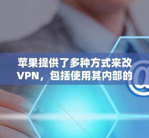 苹果提供了多种方式来改VPN，包括使用其内部的VPN应用程序或服务，以及探索第三方VPN选项。以下是详细的解决方案