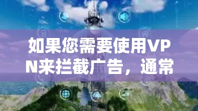 如果您需要使用VPN来拦截广告，通常需要通过以下步骤