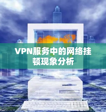 VPN服务中的网络挂顿现象分析