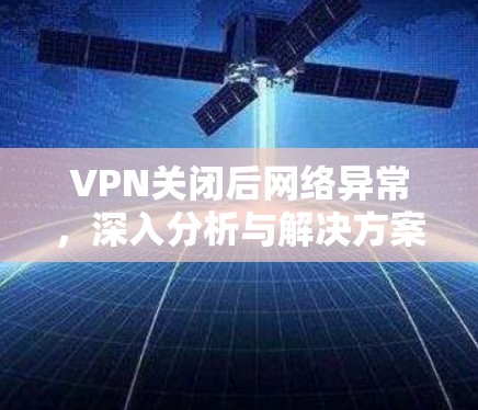 VPN关闭后网络异常,深入分析与解决方案 VPN关闭后网络异常,深入分析与解决方案