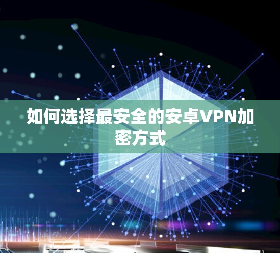 如何选择最安全的安卓VPN加密方式 如何选择最安全的安卓VPN加密方式