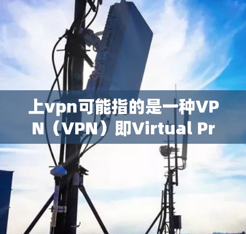 上vpn可能指的是一种VPN（VPN）即Virtual Private Network的缩写，用于在互联网上进行加密通信、在线支付、视频通话等。以下是上vpn（VPN）能做的事情