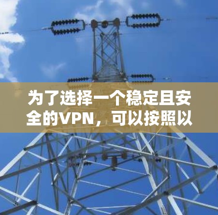 为了选择一个稳定且安全的VPN,可以按照以下步骤进行 为了选择一个稳定且安全的VPN,可以按照以下步骤进行