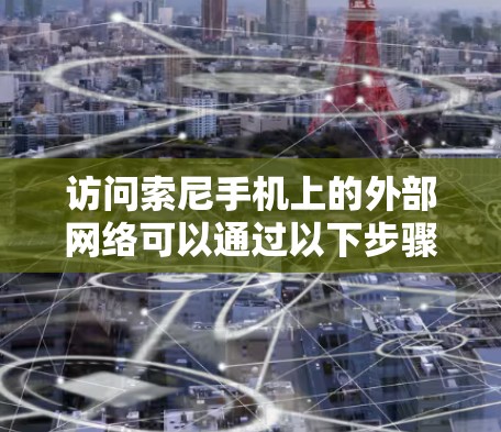 访问索尼手机上的外部网络可以通过以下步骤实现 访问索尼手机上的外部网络可以通过以下步骤实现