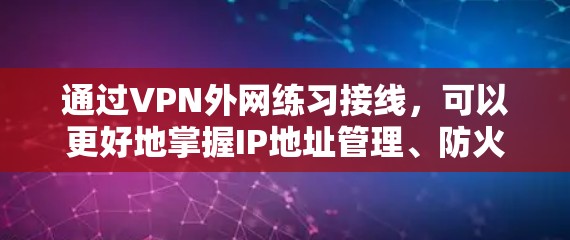 通过VPN外网练习接线,可以更好地掌握IP地址管理、防火墙配置和VPN连接。以下是详细的步骤指南 通过VPN外网练习接线,可以更好地掌握IP地址管理、防火墙配置和VPN连接。以下是详细的步骤指南