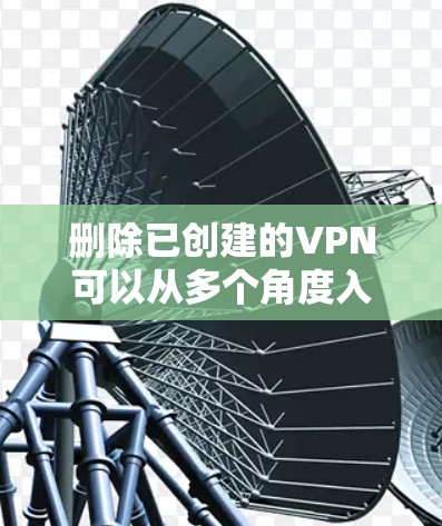 删除已创建的VPN可以从多个角度入手，具体步骤如下