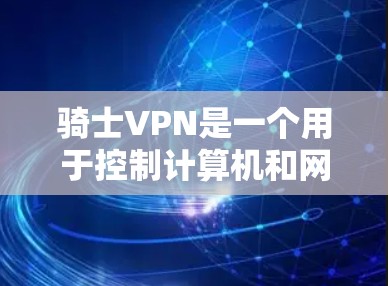 骑士VPN是一个用于控制计算机和网络的软件或服务,通常用于游戏、办公、学校等场景。以下是关于骑士VPN的详细回答 骑士VPN是一个用于控制计算机和网络的软件或服务,通常用于游戏、办公、学校等场景。以下是关于骑士VPN的详细回答