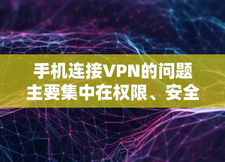 手机连接VPN的问题主要集中在权限、安全、经济和隐私等方面。以下是对这些问题的详细分析和解决建议