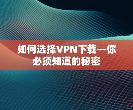 如何选择VPN下载—你必须知道的秘密 如何选择VPN下载—你必须知道的秘密