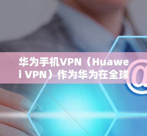 华为手机VPN（Huawei VPN）作为华为在全球范围内的核心技术供应商，其隐私保护和安全性方面面临一些关注点和问题。以下是对华为手机 VPN 的详细分析