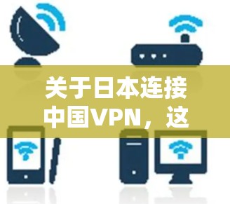 关于日本连接中国VPN,这是一个涉及到国际法律和国际关系的话题。以下是一些可能的相关信息和分析 关于日本连接中国VPN,这是一个涉及到国际法律和国际关系的话题。以下是一些可能的相关信息和分析