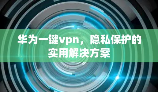 华为一键vpn，隐私保护的实用解决方案