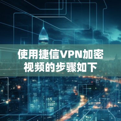 使用捷信VPN加密视频的步骤如下