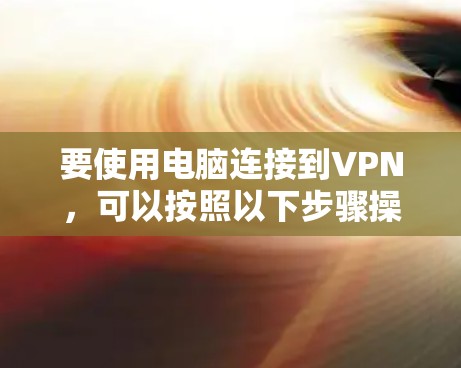 要使用电脑连接到VPN,可以按照以下步骤操作 要使用电脑连接到VPN,可以按照以下步骤操作