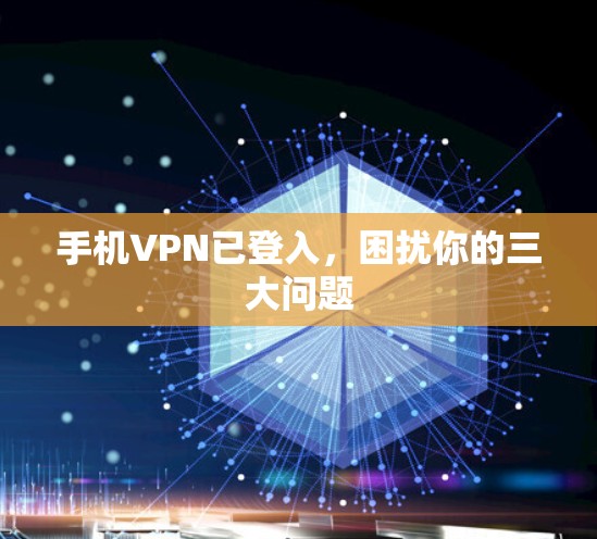 手机VPN已登入,困扰你的三大问题 手机VPN已登入,困扰你的三大问题