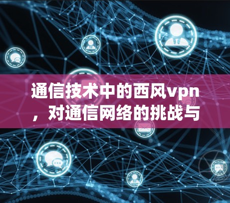 通信技术中的西风vpn,对通信网络的挑战与解决方案 通信技术中的西风vpn,对通信网络的挑战与解决方案