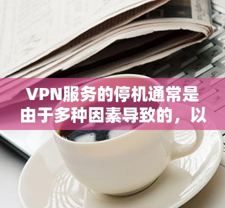 VPN服务的停机通常是由于多种因素导致的，以下是一些主要的原因和建议