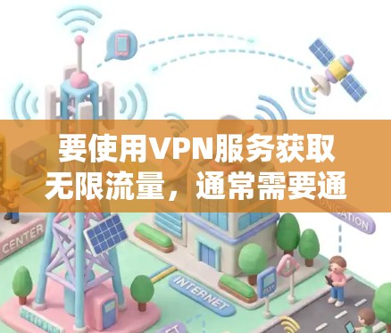 要使用VPN服务获取无限流量，通常需要通过以下步骤进行配置。具体操作可能会因服务提供商的不同而有所不同，因此建议您根据自己的情况仔细阅读以下步骤