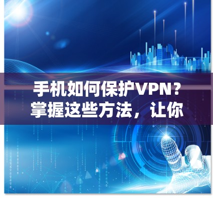 手机如何保护VPN？掌握这些方法，让你的隐私更安全！