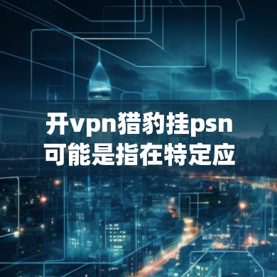 开vpn猎豹挂psn可能是指在特定应用、网站或工具中添加或管理挂psn(即挂件或挂件)功能。以下是关于如何添加和管理这类挂件的常见步骤和方法,以帮助您理解如何在VPN和猎豹等应用中进行相关操作 开vpn猎豹挂psn可能是指在特定应用、网站或工具中添加或管理挂psn(即挂件或挂件)功能。以下是关于如何添加和管理这类挂件的常见步骤和方法,以帮助您理解如何在VPN和猎豹等应用中进行相关操作