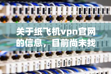 关于纸飞机vpn官网的信息，目前尚未找到相关的VPN服务或产品。然而，如果您需要模拟飞行或获取纸飞机相关的VPN服务，可以考虑以下步骤