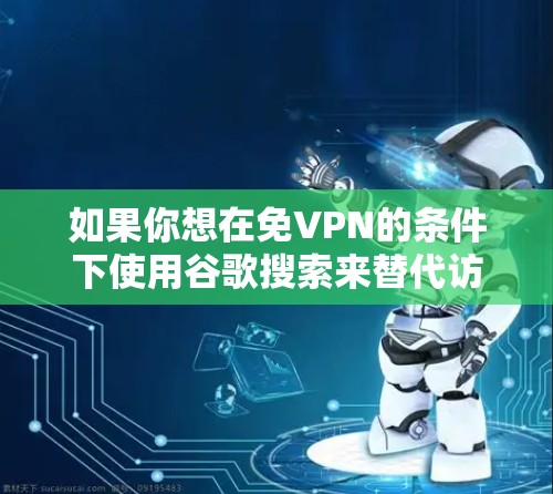 如果你想在免VPN的条件下使用谷歌搜索来替代访问,可以按照以下步骤操作 如果你想在免VPN的条件下使用谷歌搜索来替代访问,可以按照以下步骤操作