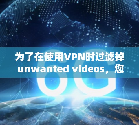为了在使用VPN时过滤掉 unwanted videos,您可以按照以下步骤操作 为了在使用VPN时过滤掉 unwanted videos,您可以按照以下步骤操作