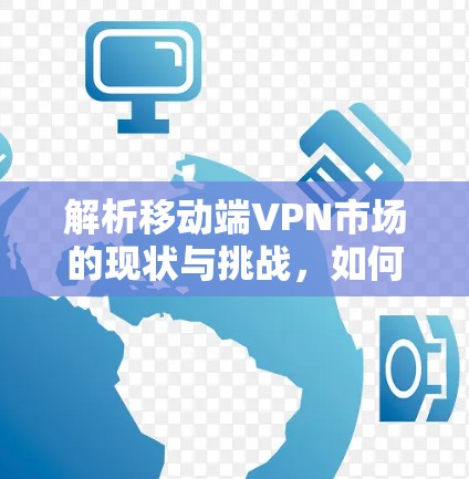 解析移动端VPN市场的现状与挑战，如何在竞争中脱颖而出