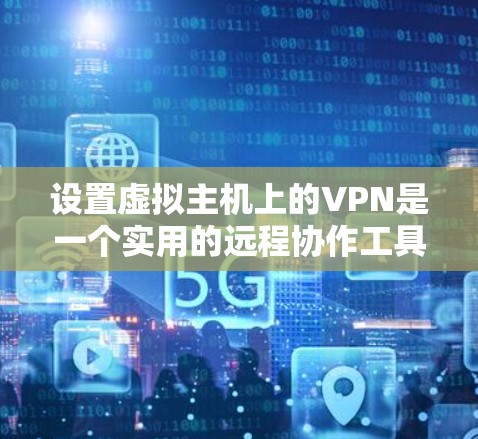 设置虚拟主机上的VPN是一个实用的远程协作工具，可以减少网络延迟和数据传输问题。以下是一个详细的步骤指南，帮助你轻松设置并使用虚拟主机上的VPN