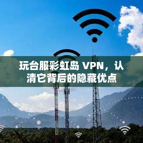 玩台服彩虹岛 VPN，认清它背后的隐藏优点