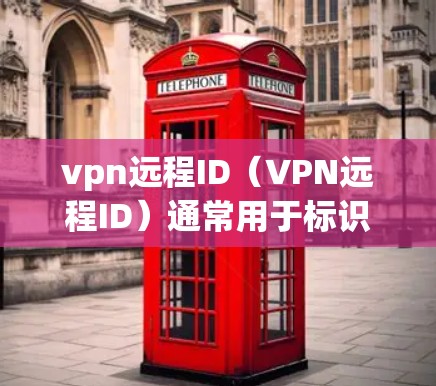 vpn远程ID（VPN远程ID）通常用于标识访问者，确保在VPN中保持身份验证。以下是几种方式可以填写VPN远程ID